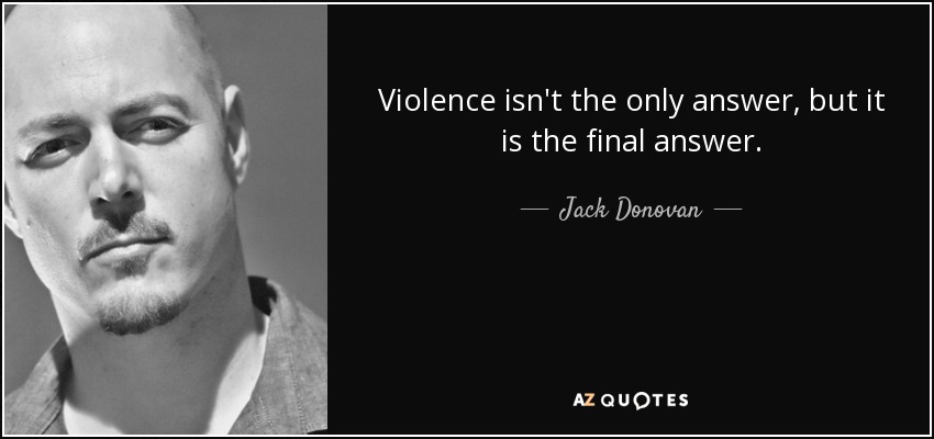 Violence isn't the only answer, but it is the final answer. - Jack Donovan