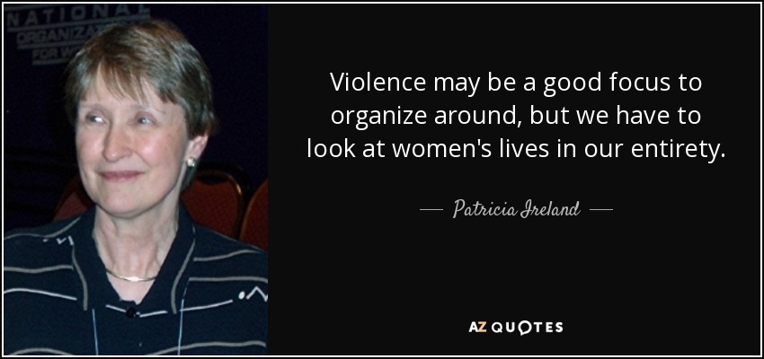 Violence may be a good focus to organize around, but we have to look at women's lives in our entirety. - Patricia Ireland