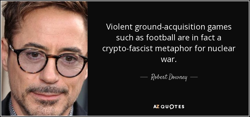 Violent ground-acquisition games such as football are in fact a crypto-fascist metaphor for nuclear war. - Robert Downey, Jr.