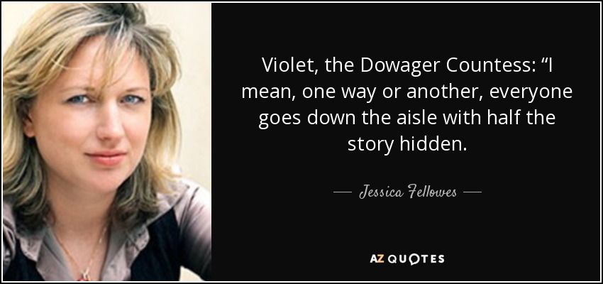 Violet, the Dowager Countess: “I mean, one way or another, everyone goes down the aisle with half the story hidden. - Jessica Fellowes