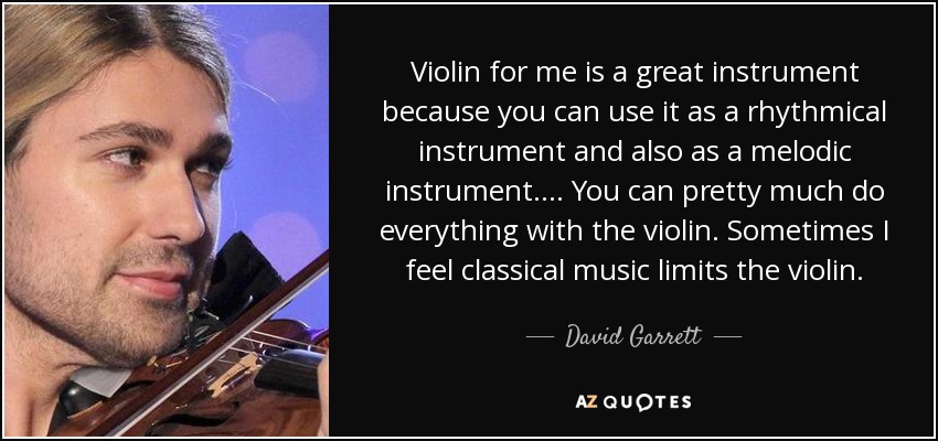 Violin for me is a great instrument because you can use it as a rhythmical instrument and also as a melodic instrument. ... You can pretty much do everything with the violin. Sometimes I feel classical music limits the violin. - David Garrett