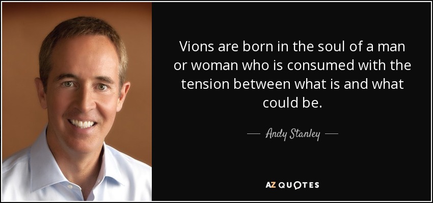Vions are born in the soul of a man or woman who is consumed with the tension between what is and what could be. - Andy Stanley