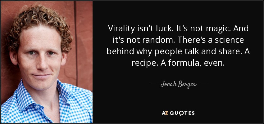 Virality isn't luck. It's not magic. And it's not random. There's a science behind why people talk and share. A recipe. A formula, even. - Jonah Berger
