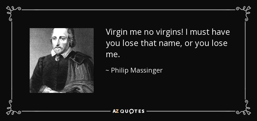 Virgin me no virgins! I must have you lose that name, or you lose me. - Philip Massinger