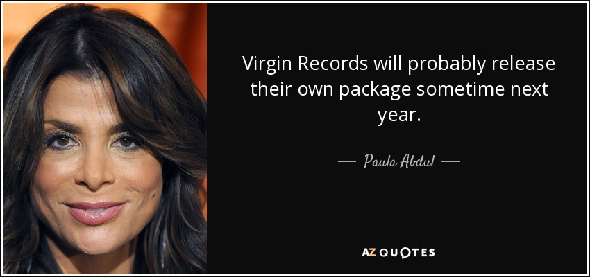 Virgin Records will probably release their own package sometime next year. - Paula Abdul