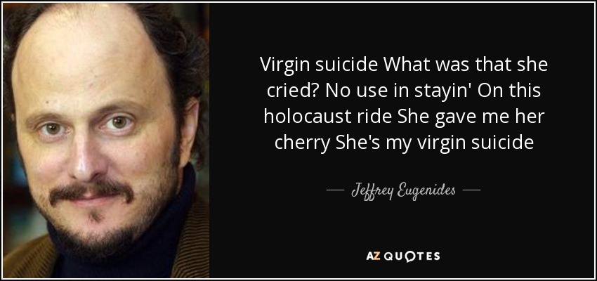 Virgin suicide What was that she cried? No use in stayin' On this holocaust ride She gave me her cherry She's my virgin suicide - Jeffrey Eugenides