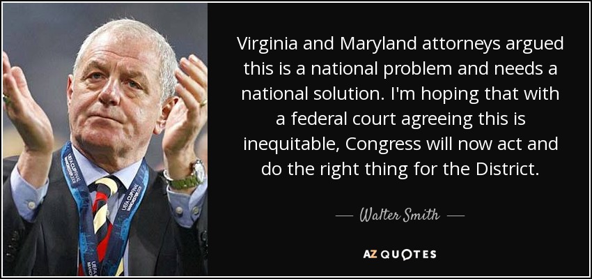 Virginia and Maryland attorneys argued this is a national problem and needs a national solution. I'm hoping that with a federal court agreeing this is inequitable, Congress will now act and do the right thing for the District. - Walter Smith