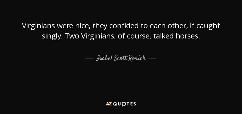 Virginians were nice, they confided to each other, if caught singly. Two Virginians, of course, talked horses. - Isabel Scott Rorick