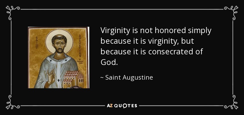 Virginity is not honored simply because it is virginity, but because it is consecrated of God. - Saint Augustine