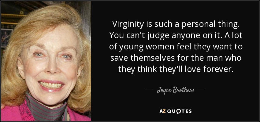 Virginity is such a personal thing. You can't judge anyone on it. A lot of young women feel they want to save themselves for the man who they think they'll love forever. - Joyce Brothers