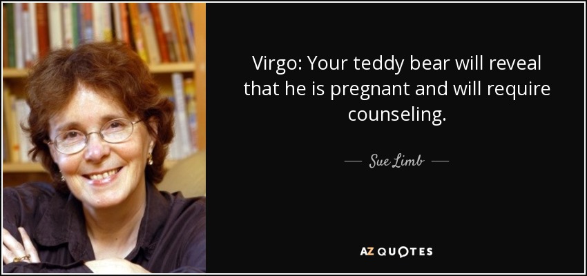 Virgo: Your teddy bear will reveal that he is pregnant and will require counseling. - Sue Limb