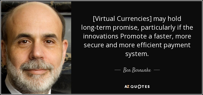 [Virtual Currencies] may hold long-term promise, particularly if the innovations Promote a faster, more secure and more efficient payment system. - Ben Bernanke
