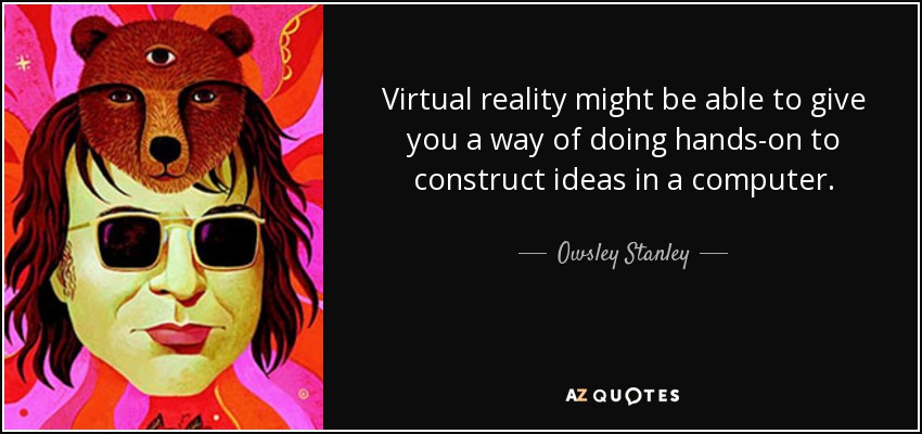 Virtual reality might be able to give you a way of doing hands-on to construct ideas in a computer. - Owsley Stanley