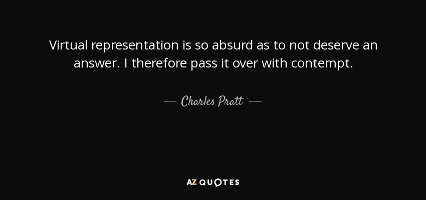 Virtual representation is so absurd as to not deserve an answer. I therefore pass it over with contempt. - Charles Pratt, 1st Earl Camden