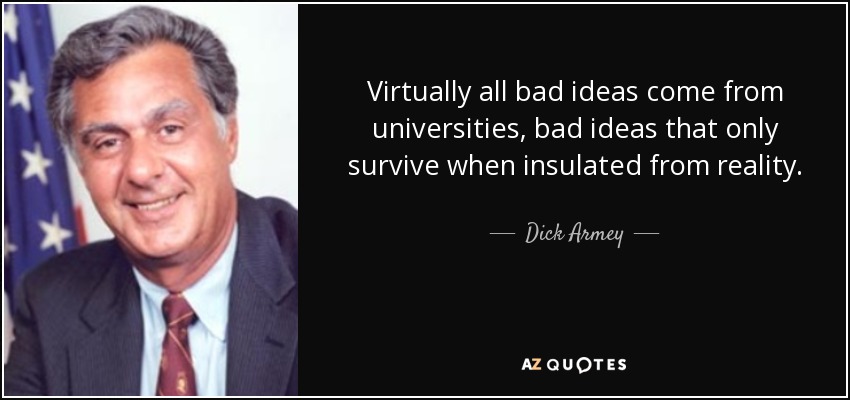 Virtually all bad ideas come from universities, bad ideas that only survive when insulated from reality. - Dick Armey