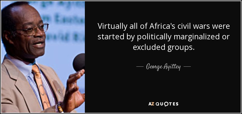 Virtually all of Africa's civil wars were started by politically marginalized or excluded groups. - George Ayittey