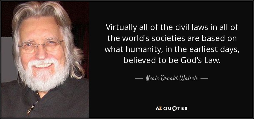 Virtually all of the civil laws in all of the world's societies are based on what humanity, in the earliest days, believed to be God's Law. - Neale Donald Walsch