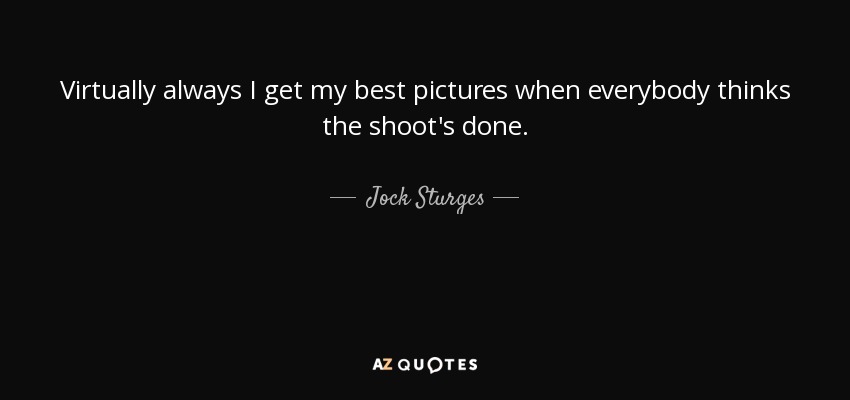 Virtually always I get my best pictures when everybody thinks the shoot's done. - Jock Sturges