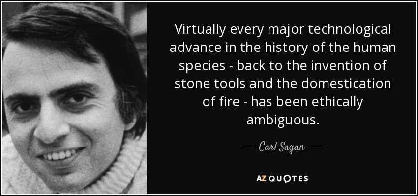 Virtually every major technological advance in the history of the human species - back to the invention of stone tools and the domestication of fire - has been ethically ambiguous. - Carl Sagan