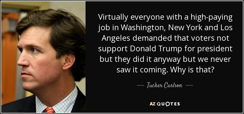 Virtually everyone with a high-paying job in Washington, New York and Los Angeles demanded that voters not support Donald Trump for president but they did it anyway but we never saw it coming. Why is that? - Tucker Carlson