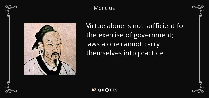 Virtue alone is not sufficient for the exercise of government; laws alone cannot carry themselves into practice. - Mencius