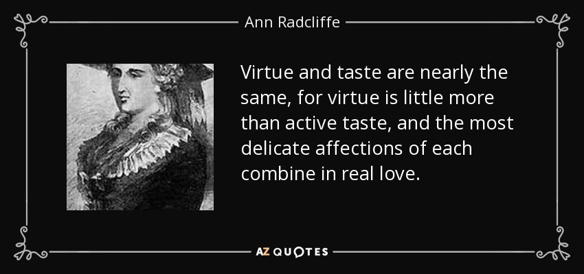 Virtue and taste are nearly the same, for virtue is little more than active taste, and the most delicate affections of each combine in real love. - Ann Radcliffe