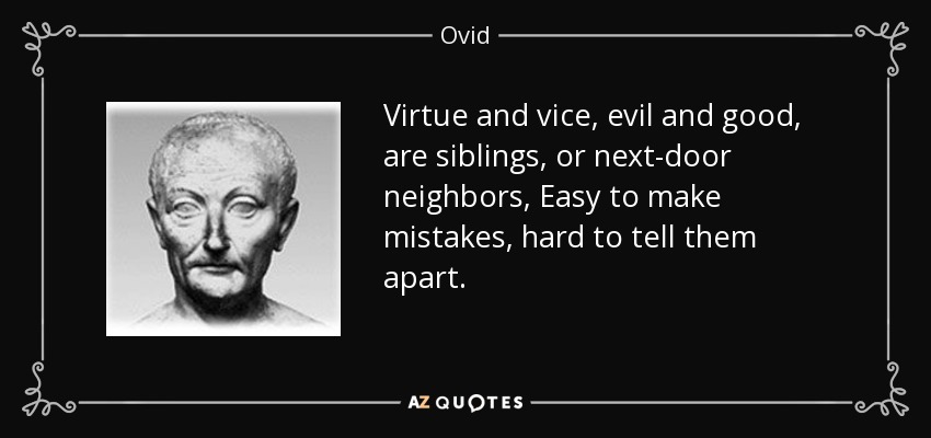 Virtue and vice, evil and good, are siblings, or next-door neighbors, Easy to make mistakes, hard to tell them apart. - Ovid