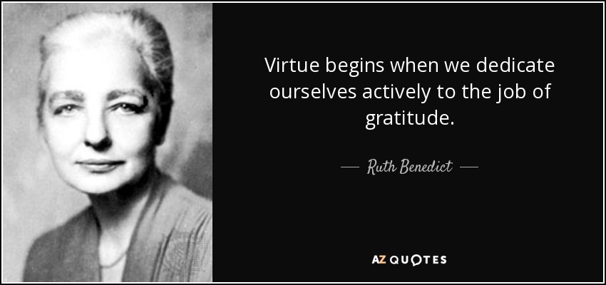 Virtue begins when we dedicate ourselves actively to the job of gratitude. - Ruth Benedict