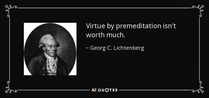 Virtue by premeditation isn't worth much. - Georg C. Lichtenberg