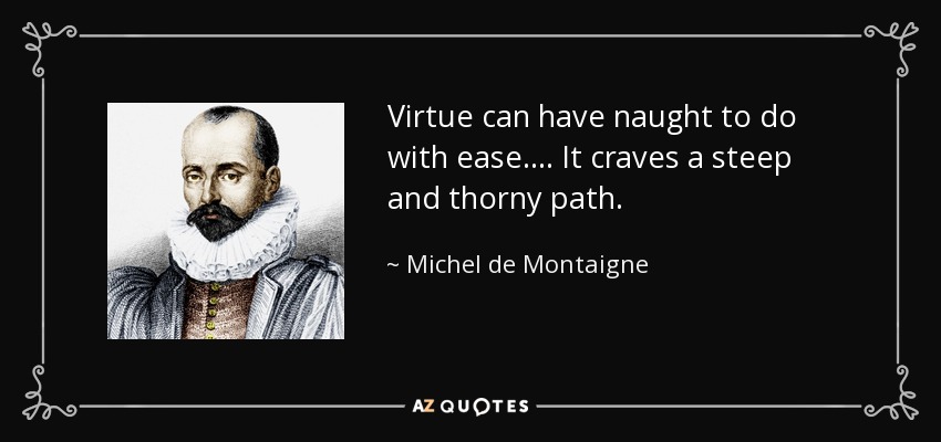 Virtue can have naught to do with ease. . . . It craves a steep and thorny path. - Michel de Montaigne
