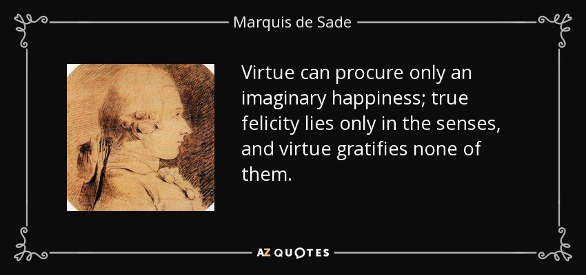 Virtue can procure only an imaginary happiness; true felicity lies only in the senses, and virtue gratifies none of them. - Marquis de Sade