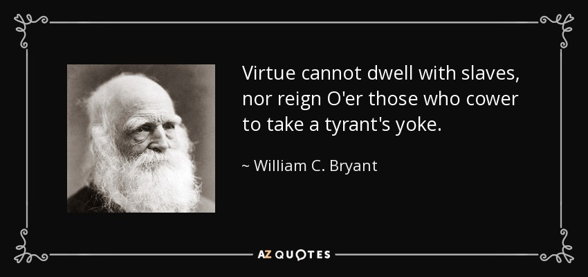 Virtue cannot dwell with slaves, nor reign O'er those who cower to take a tyrant's yoke. - William C. Bryant