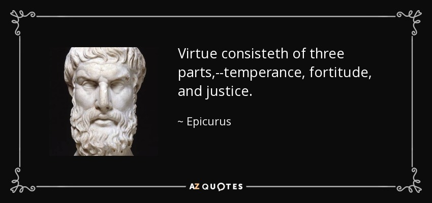 Virtue consisteth of three parts,--temperance, fortitude, and justice. - Epicurus