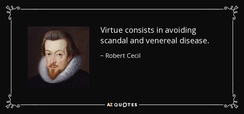 Virtue consists in avoiding scandal and venereal disease. - Robert Cecil, 1st Earl of Salisbury