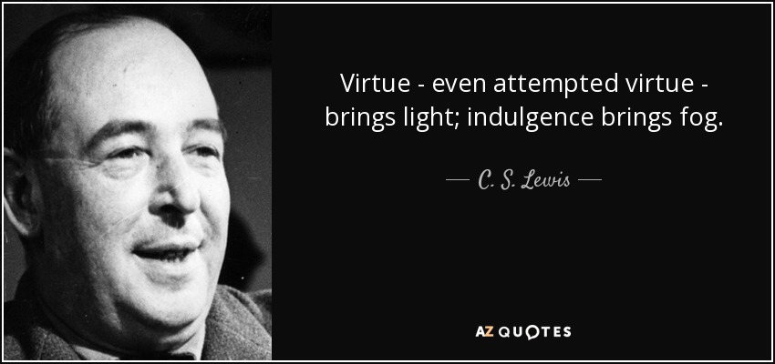 Virtue - even attempted virtue - brings light; indulgence brings fog. - C. S. Lewis
