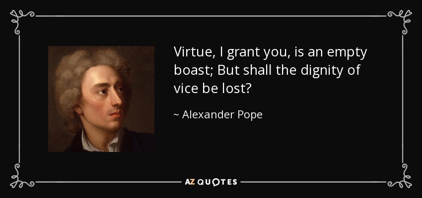 Virtue, I grant you, is an empty boast; But shall the dignity of vice be lost? - Alexander Pope