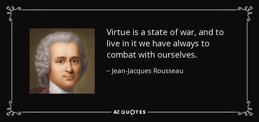 Virtue is a state of war, and to live in it we have always to combat with ourselves. - Jean-Jacques Rousseau