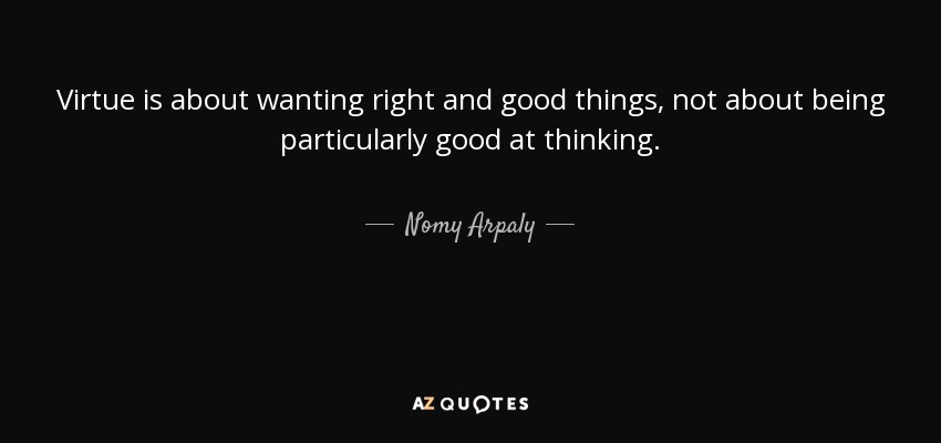 Virtue is about wanting right and good things, not about being particularly good at thinking. - Nomy Arpaly