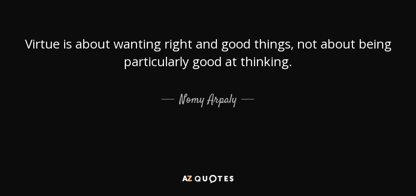 Virtue is about wanting right and good things, not about being particularly good at thinking. - Nomy Arpaly