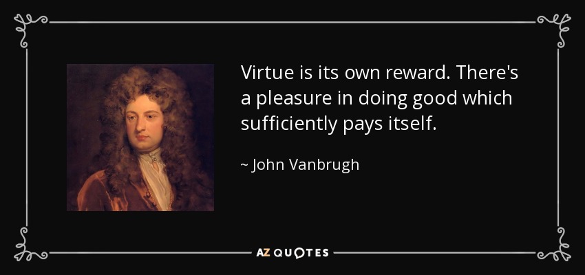 Virtue is its own reward. There's a pleasure in doing good which sufficiently pays itself. - John Vanbrugh
