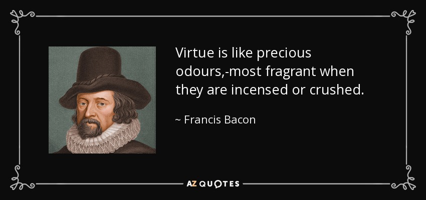 Virtue is like precious odours,-most fragrant when they are incensed or crushed. - Francis Bacon