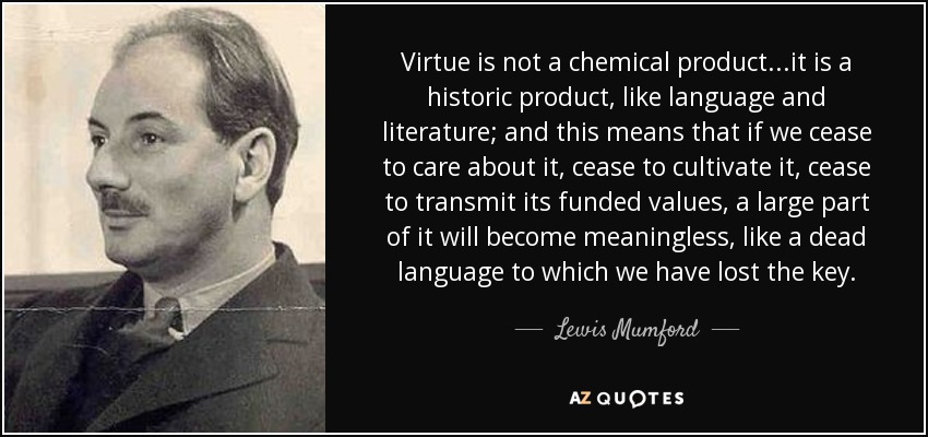 Virtue is not a chemical product...it is a historic product, like language and literature; and this means that if we cease to care about it, cease to cultivate it, cease to transmit its funded values, a large part of it will become meaningless, like a dead language to which we have lost the key. - Lewis Mumford