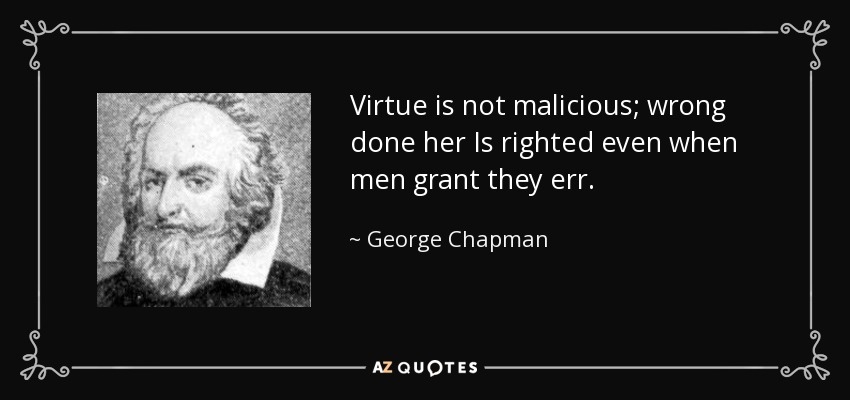 Virtue is not malicious; wrong done her Is righted even when men grant they err. - George Chapman