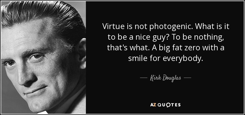 Virtue is not photogenic. What is it to be a nice guy? To be nothing, that's what. A big fat zero with a smile for everybody. - Kirk Douglas