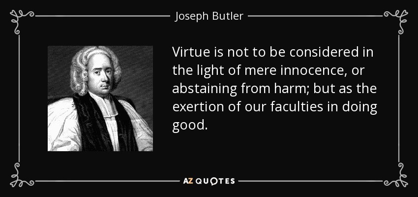 Virtue is not to be considered in the light of mere innocence, or abstaining from harm; but as the exertion of our faculties in doing good. - Joseph Butler