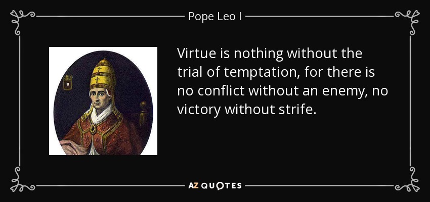 Virtue is nothing without the trial of temptation, for there is no conflict without an enemy, no victory without strife. - Pope Leo I