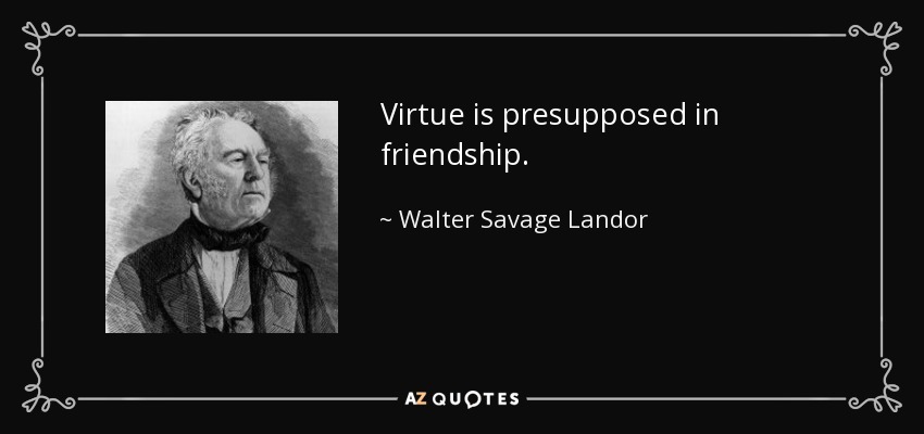 Virtue is presupposed in friendship. - Walter Savage Landor
