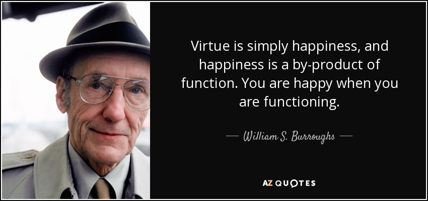 Virtue is simply happiness, and happiness is a by-product of function. You are happy when you are functioning. - William S. Burroughs