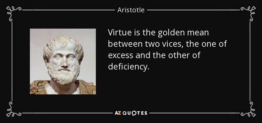 Virtue is the golden mean between two vices, the one of excess and the other of deficiency. - Aristotle