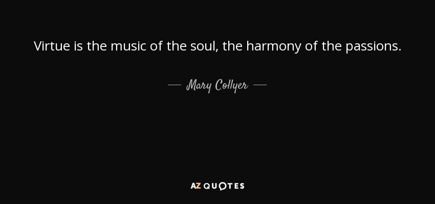 Virtue is the music of the soul, the harmony of the passions. - Mary Collyer